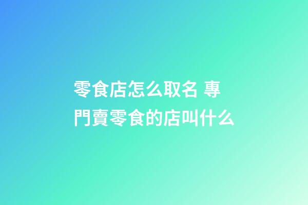 零食店怎么取名 專門賣零食的店叫什么-第1張-店鋪起名-玄機派